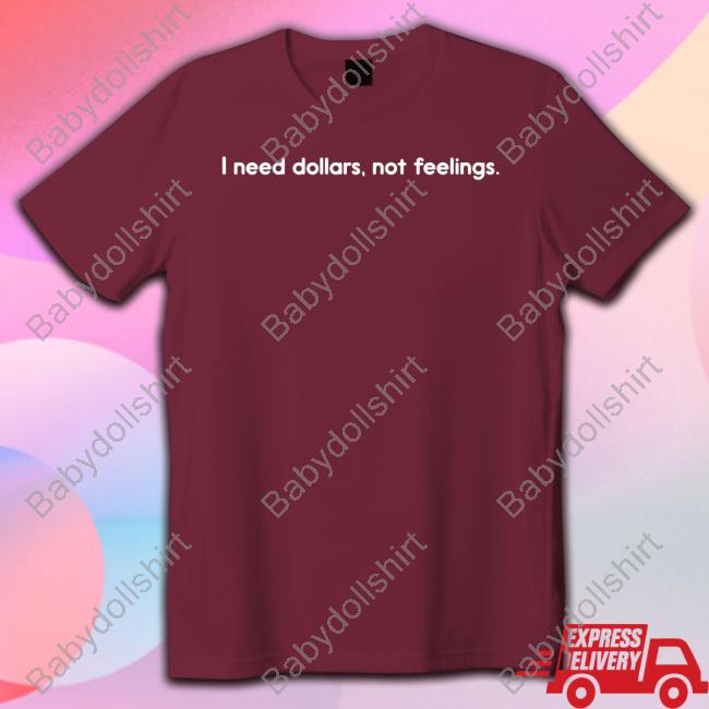 I Need Dollars Not Feelings Tee I Need Dollars Not Feelings T Shirt
