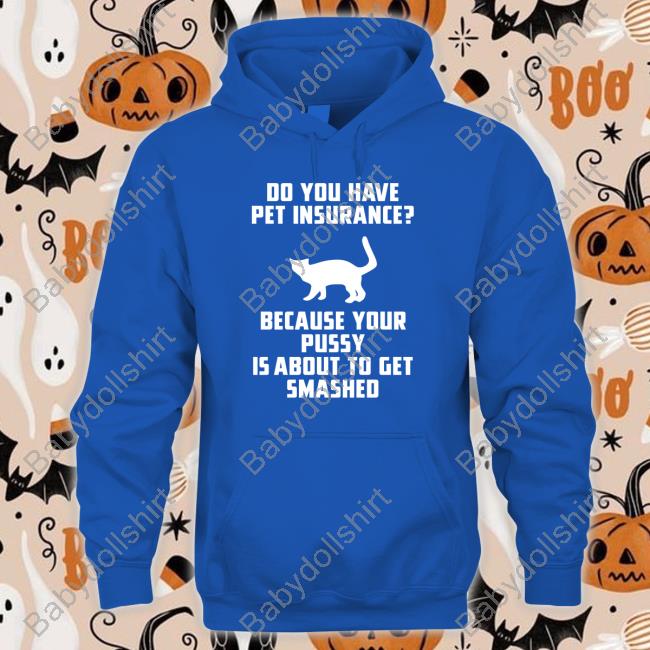 Shirts That Go Hard Do You Have Pet Insurance Because Your Pussy Is About To Get Smashed Shirts