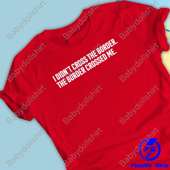 Official I Didn't Cross The Border The Border Crossed Me T Shirts