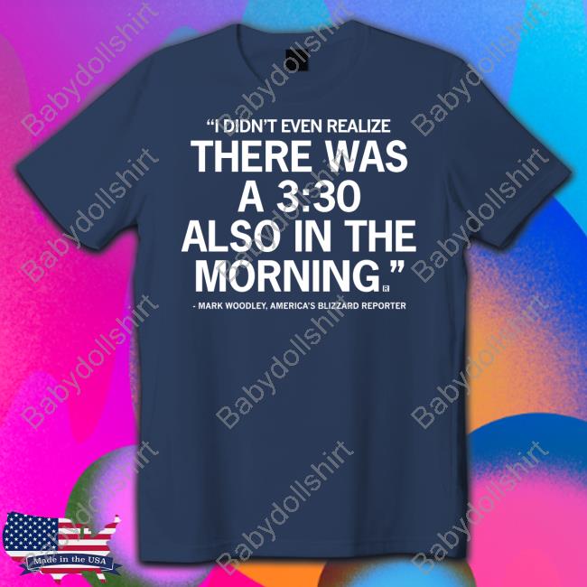 Mark Woodley I Didn't Even Realize There Was A 3:30 Also In The Morning T Shirts Mark Woodley I Didn't Even Realize There Was A 3:30 Also In The Morning Shirt
