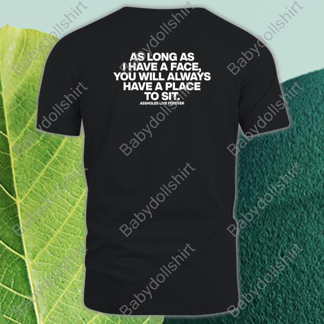 Shirtsthtgohard As Long As I Have A Face You Will Always Have A Place To Sit Assholes Live Forever Shirt Shirts That Go Hard