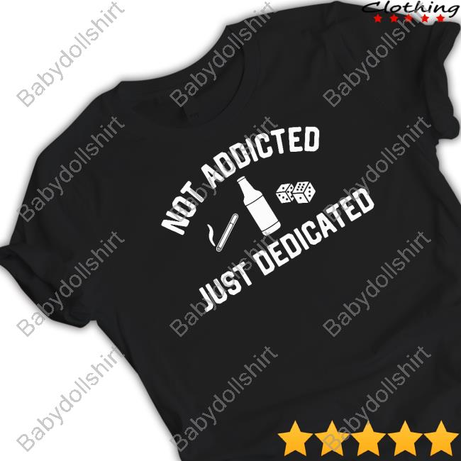 Not Addicted Just Dedicated T Shirt Black Shitheadsteve Shop