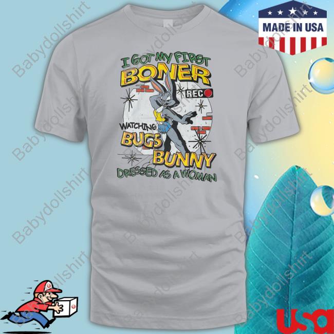 Shirts That Go Hard I Got My First Boner Watching Bugs Bunny Dressed As A Woman T Shirt Thegoodshirts