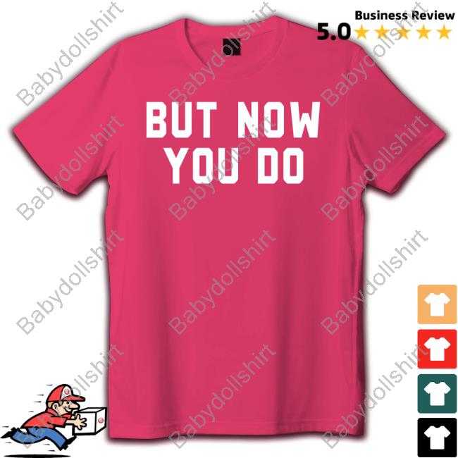 But Now You Do Tee Shirt But Now You Do Tee Shirt
