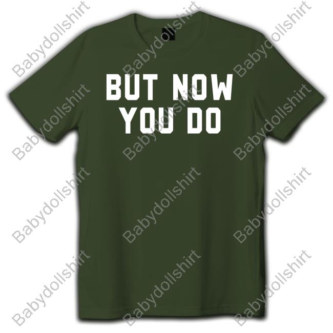But Now You Do Tee Shirt But Now You Do Sweatshirt