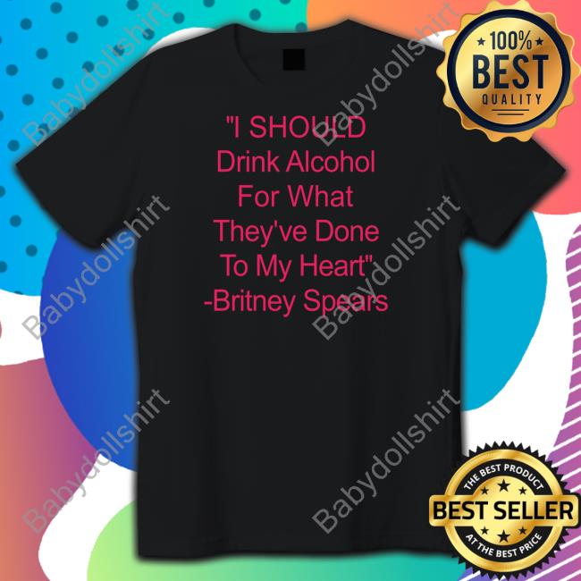 Shirts That Go Hard I Should Drink Alcohol For What They've Done To My Heart Britney Spears Long Sleeve Tee Shirtsthtgohard